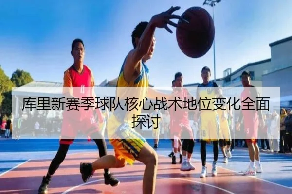 库里新赛季球队核心战术地位变化全面探讨